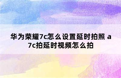 华为荣耀7c怎么设置延时拍照 a7c拍延时视频怎么拍